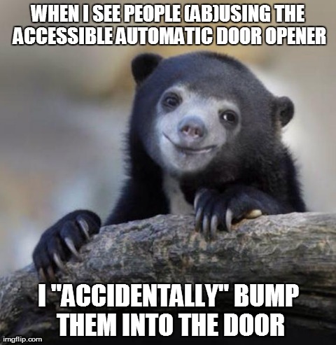 Happy Confession Bear | WHEN I SEE PEOPLE (AB)USING THE ACCESSIBLE AUTOMATIC DOOR OPENER I "ACCIDENTALLY" BUMP THEM INTO THE DOOR | image tagged in happy confession bear,AdviceAnimals | made w/ Imgflip meme maker