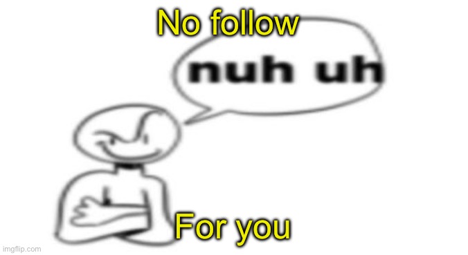 Nuh uh | No follow For you | image tagged in nuh uh | made w/ Imgflip meme maker