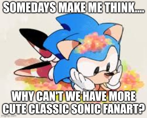 Somedays make me think... | SOMEDAYS MAKE ME THINK.... WHY CAN'T WE HAVE MORE CUTE CLASSIC SONIC FANART? | made w/ Imgflip meme maker