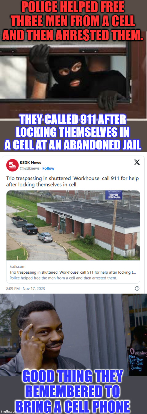 This year's Darwin award for Release and Catch goes to... | POLICE HELPED FREE THREE MEN FROM A CELL AND THEN ARRESTED THEM. THEY CALLED 911 AFTER LOCKING THEMSELVES IN A CELL AT AN ABANDONED JAIL; GOOD THING THEY REMEMBERED TO BRING A CELL PHONE | image tagged in burglar,memes,roll safe think about it,911 | made w/ Imgflip meme maker
