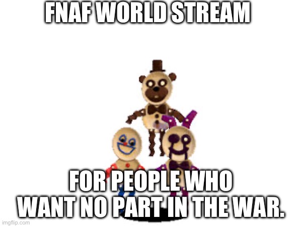 Spots open soon! | FNAF WORLD STREAM; FOR PEOPLE WHO WANT NO PART IN THE WAR. | image tagged in fnaf,peace | made w/ Imgflip meme maker