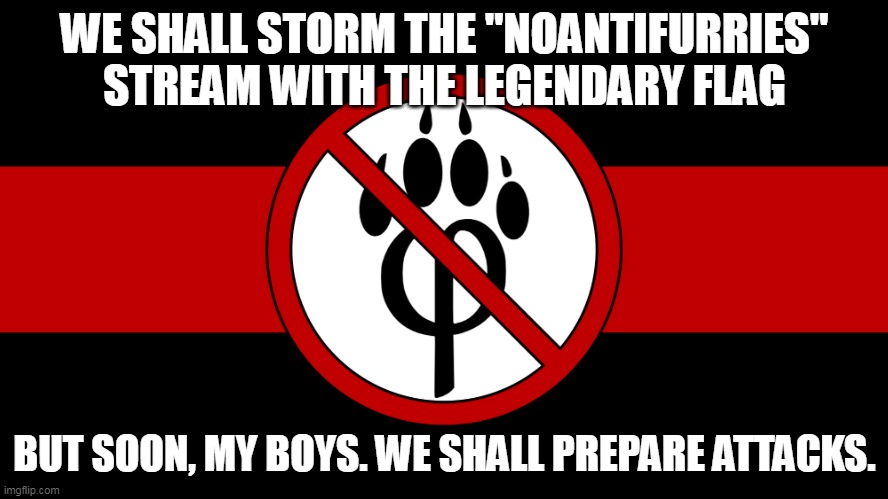 anti furry flag | WE SHALL STORM THE "NOANTIFURRIES" STREAM WITH THE LEGENDARY FLAG; BUT SOON, MY BOYS. WE SHALL PREPARE ATTACKS. | image tagged in anti furry flag | made w/ Imgflip meme maker