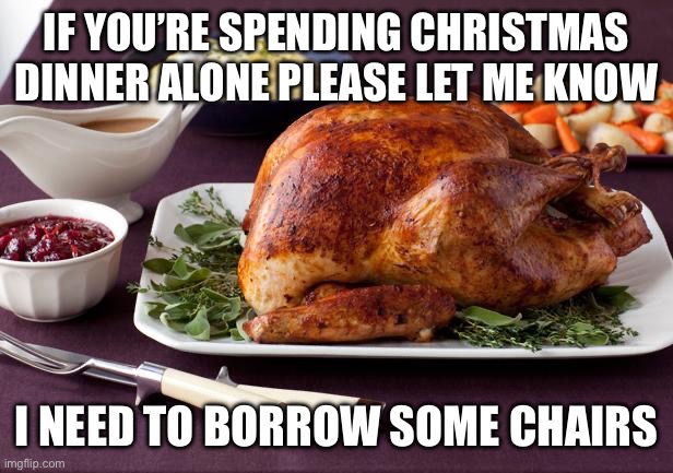 Christmas dinner alone | IF YOU’RE SPENDING CHRISTMAS DINNER ALONE PLEASE LET ME KNOW; I NEED TO BORROW SOME CHAIRS | image tagged in turkey dinner | made w/ Imgflip meme maker