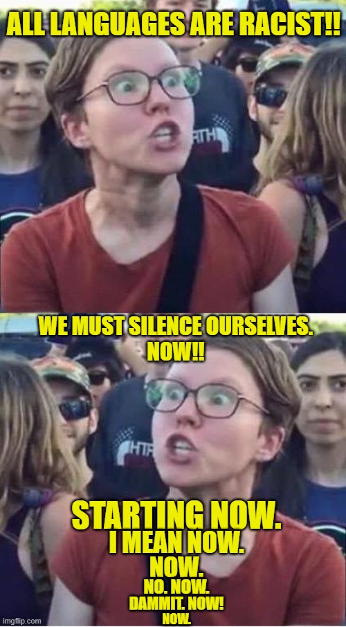 Social Justice Warriors unite in silence! | ALL LANGUAGES ARE RACIST!! WE MUST SILENCE OURSELVES.
NOW!! STARTING NOW. I MEAN NOW. NOW. NO. NOW. DAMMIT. NOW! NOW. | image tagged in angry liberal hypocrite | made w/ Imgflip meme maker
