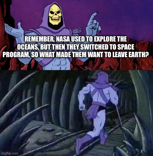 Nyeh 5 | REMEMBER, NASA USED TO EXPLORE THE OCEANS, BUT THEN THEY SWITCHED TO SPACE PROGRAM, SO WHAT MADE THEM WANT TO LEAVE EARTH? UNTIL WE MEET AGAIN | image tagged in he man skeleton advices,until we meet again,skeletor until we meet again | made w/ Imgflip meme maker