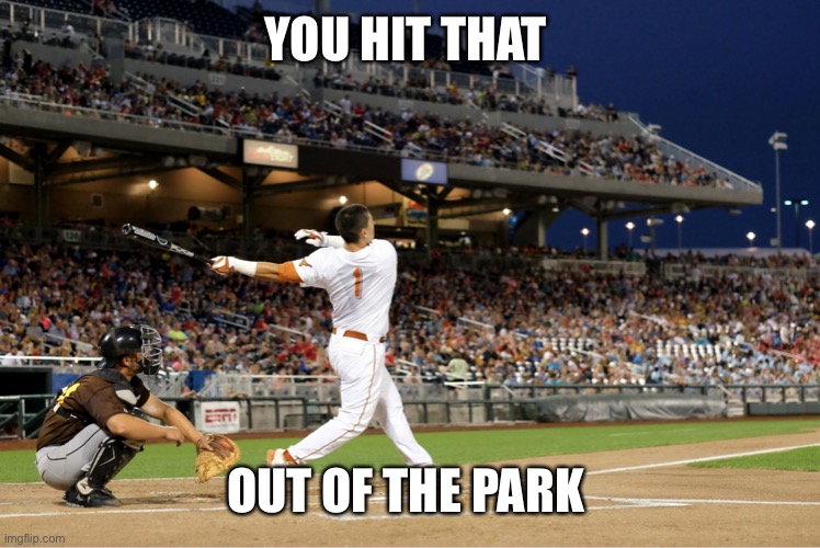 Home Run | YOU HIT THAT OUT OF THE PARK | image tagged in home run | made w/ Imgflip meme maker