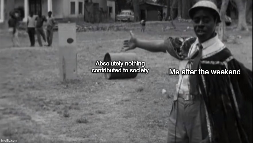 Absolutely nothing contributed to society; Me after the weekend | image tagged in weekend | made w/ Imgflip meme maker