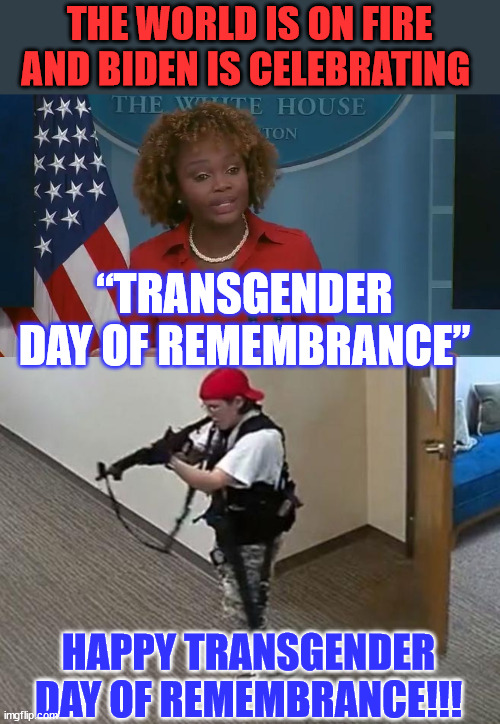 Happy Transgender Day of Remembrance | THE WORLD IS ON FIRE AND BIDEN IS CELEBRATING; “TRANSGENDER DAY OF REMEMBRANCE”; HAPPY TRANSGENDER DAY OF REMEMBRANCE!!! | image tagged in tired of hearing about transgenders,psychopaths and serial killers | made w/ Imgflip meme maker