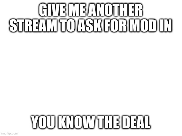 GIVE ME ANOTHER STREAM TO ASK FOR MOD IN; YOU KNOW THE DEAL | made w/ Imgflip meme maker