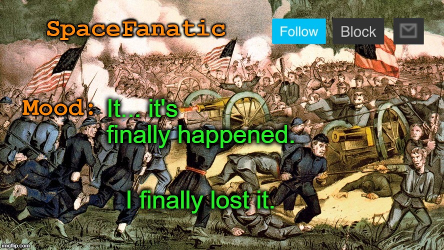 SpaceFanatic’s Civil War Announcement Template | It... it's finally happened. I finally lost it. | image tagged in spacefanatic s civil war announcement template | made w/ Imgflip meme maker