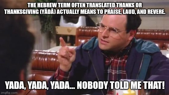 Just found this out! | THE HEBREW TERM OFTEN TRANSLATED THANKS OR THANKSGIVING (YĀDÂ) ACTUALLY MEANS TO PRAISE, LAUD, AND REVERE. YADA, YADA, YADA... NOBODY TOLD ME THAT! | image tagged in george costanza,yada yada yada,thanksgiving,happy thanksgiving | made w/ Imgflip meme maker