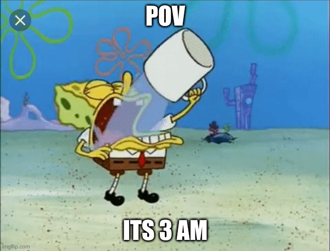 Relateable | POV; ITS 3 AM | image tagged in spongebob drinking water | made w/ Imgflip meme maker