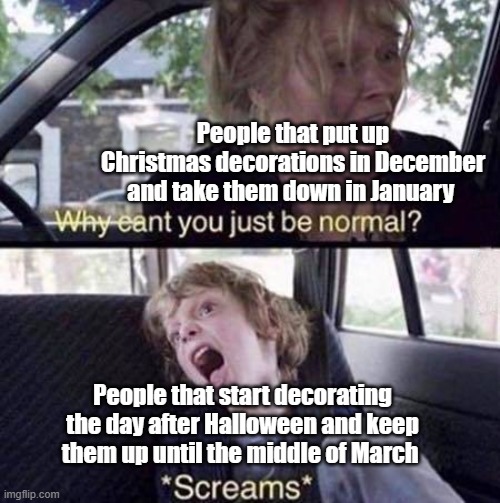 Please take down your Christmas decorations before January | People that put up Christmas decorations in December and take them down in January; People that start decorating the day after Halloween and keep them up until the middle of March | image tagged in why can't you just be normal,christmas,christmas decorations,christmas memes,merry christmas | made w/ Imgflip meme maker