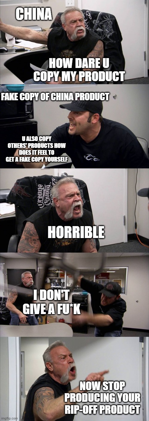 American Chopper Argument | CHINA; HOW DARE U COPY MY PRODUCT; FAKE COPY OF CHINA PRODUCT; U ALSO COPY OTHERS' PRODUCTS HOW DOES IT FEEL TO GET A FAKE COPY YOURSELF; HORRIBLE; I DON'T GIVE A FU*K; NOW STOP PRODUCING YOUR RIP-OFF PRODUCT | image tagged in memes,american chopper argument | made w/ Imgflip meme maker