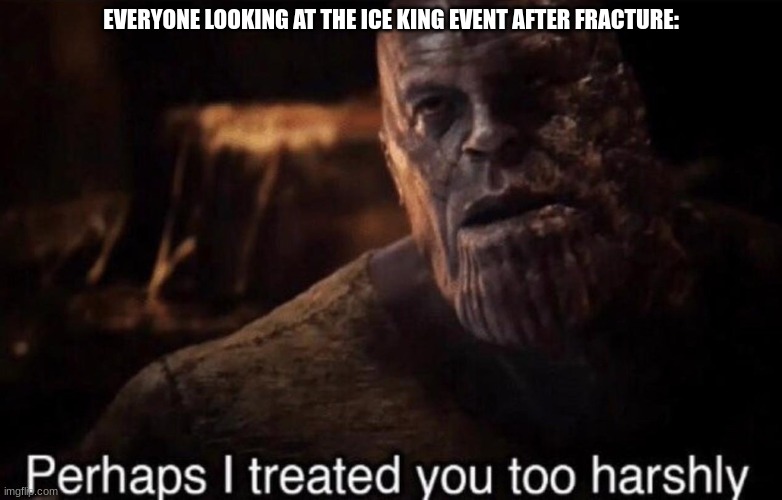 Perhaps I treated you too harshly | EVERYONE LOOKING AT THE ICE KING EVENT AFTER FRACTURE: | image tagged in perhaps i treated you too harshly | made w/ Imgflip meme maker