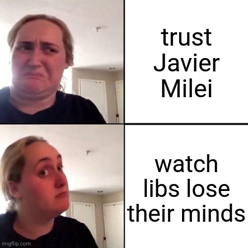 Kombucha gir | trust Javier Milei; watch libs lose their minds | image tagged in kombucha gir | made w/ Imgflip meme maker