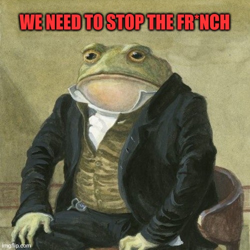 Gentlemen, it is with great pleasure to inform you that | WE NEED TO STOP THE FR*NCH | image tagged in gentlemen it is with great pleasure to inform you that | made w/ Imgflip meme maker