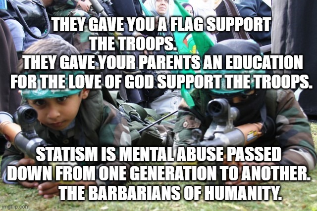 hamas kids | THEY GAVE YOU A FLAG SUPPORT THE TROOPS.                  
 THEY GAVE YOUR PARENTS AN EDUCATION FOR THE LOVE OF GOD SUPPORT THE TROOPS. STATISM IS MENTAL ABUSE PASSED DOWN FROM ONE GENERATION TO ANOTHER.         THE BARBARIANS OF HUMANITY. | image tagged in hamas kids | made w/ Imgflip meme maker