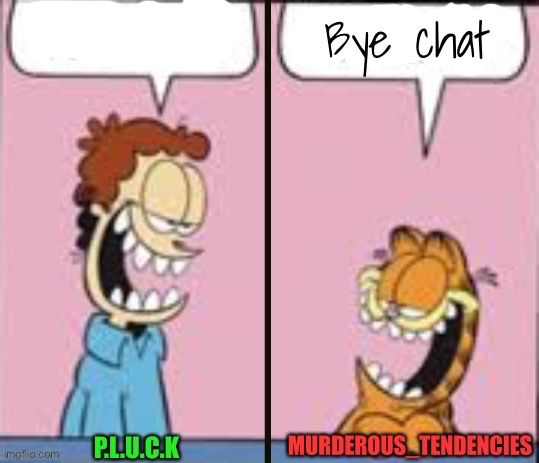 Pluck and murderous temp | Bye chat | image tagged in pluck and murderous temp | made w/ Imgflip meme maker