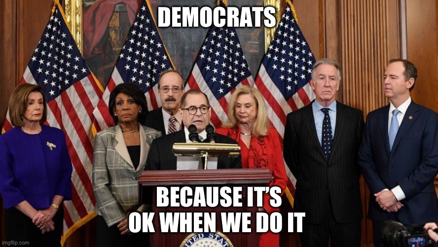 Party of Democrats | DEMOCRATS; BECAUSE IT’S OK WHEN WE DO IT | image tagged in house democrats | made w/ Imgflip meme maker