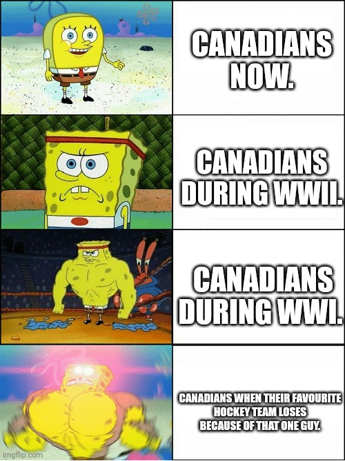 Sponge Finna Commit Muder | CANADIANS NOW. CANADIANS DURING WWII. CANADIANS DURING WWI. CANADIANS WHEN THEIR FAVOURITE HOCKEY TEAM LOSES BECAUSE OF THAT ONE GUY. | image tagged in sponge finna commit muder | made w/ Imgflip meme maker