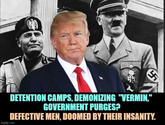 3 of a Kind, Mussolini, Trump + Hitler_authoritarian dictators | DETENTION CAMPS, DEMONIZING  "VERMIN," 
GOVERNMENT PURGES? DEFECTIVE MEN, DOOMED BY THEIR INSANITY. | image tagged in 3 of a kind mussolini trump hitler_authoritarian dictators,mussolini,hitler,trump,authoritarian,dictators | made w/ Imgflip meme maker