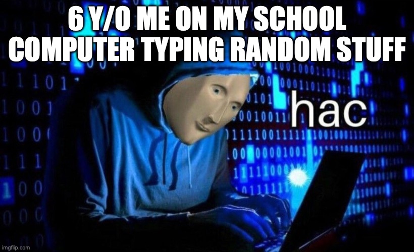 hac | 6 Y/O ME ON MY SCHOOL COMPUTER TYPING RANDOM STUFF | image tagged in hac | made w/ Imgflip meme maker