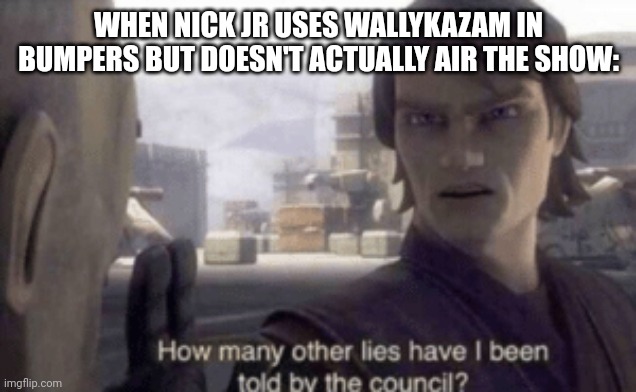 Facts. | WHEN NICK JR USES WALLYKAZAM IN BUMPERS BUT DOESN'T ACTUALLY AIR THE SHOW: | image tagged in how many other lies have i been told by the council,wallykazam | made w/ Imgflip meme maker