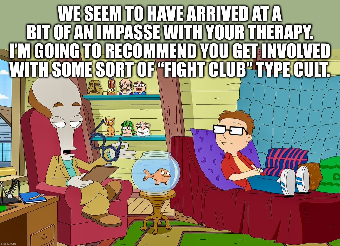 The first rule is | WE SEEM TO HAVE ARRIVED AT A BIT OF AN IMPASSE WITH YOUR THERAPY. I’M GOING TO RECOMMEND YOU GET INVOLVED WITH SOME SORT OF “FIGHT CLUB” TYPE CULT. | image tagged in american dad,memes,psychology,fight club,bad advice,dr penguin | made w/ Imgflip meme maker