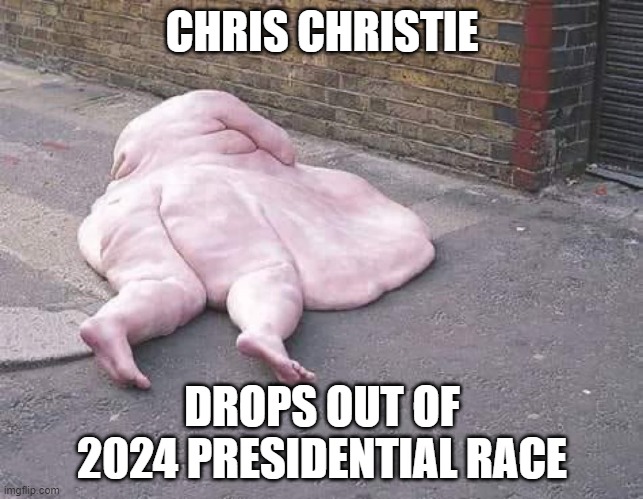 Make yo booty go splat | CHRIS CHRISTIE; DROPS OUT OF 2024 PRESIDENTIAL RACE | image tagged in chris christie,presidential race,presidential debate,presidential candidates,presidential election,new jersey | made w/ Imgflip meme maker