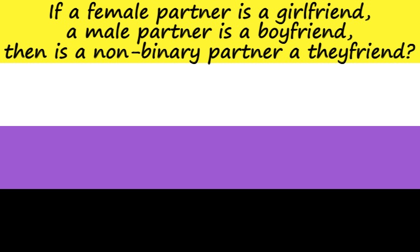 I just can't stop thinking about it | If a female partner is a girlfriend, a male partner is a boyfriend, then is a non-binary partner a theyfriend? | image tagged in nonbinary | made w/ Imgflip meme maker