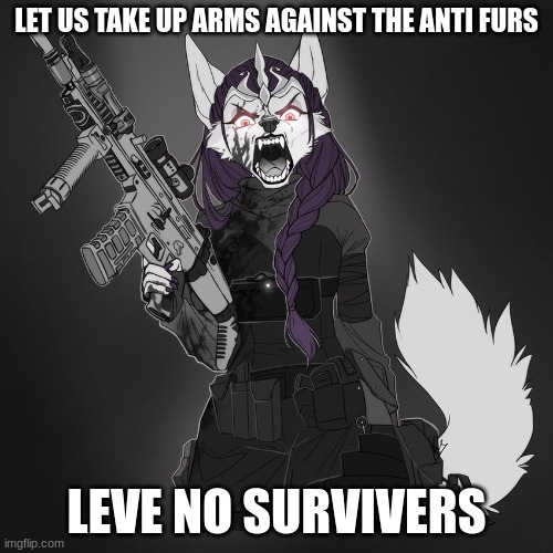 war | LET US TAKE UP ARMS AGAINST THE ANTI FURS; LEAVE NO SURVIVORS | image tagged in furry soldier,yes | made w/ Imgflip meme maker