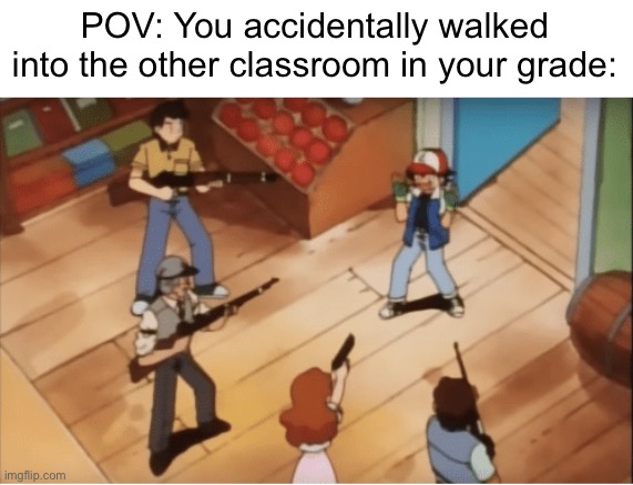 It always feels so weird | POV: You accidentally walked into the other classroom in your grade: | image tagged in ash ketchum gets guns pointed at him,class | made w/ Imgflip meme maker