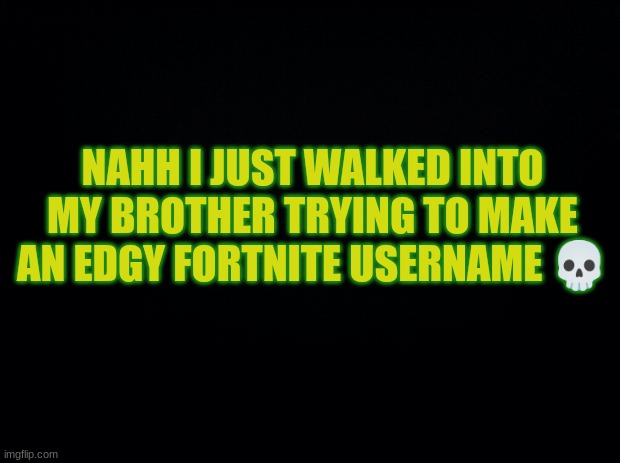 This is random but | NAHH I JUST WALKED INTO MY BROTHER TRYING TO MAKE AN EDGY FORTNITE USERNAME 💀 | image tagged in black background | made w/ Imgflip meme maker