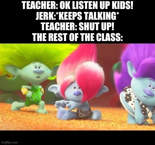 Ayo teacher said what now? | TEACHER: OK LISTEN UP KIDS!
JERK:*KEEPS TALKING*
TEACHER: SHUT UP!
THE REST OF THE CLASS: | image tagged in teacher,shut up,class | made w/ Imgflip meme maker