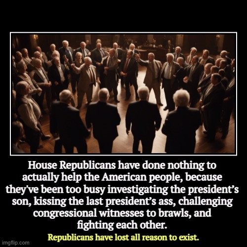 They've got nothing to point to. They serve no useful purpose, for the right, or the left or the center. They're a disgrace. | House Republicans have done nothing to 
actually help the American people, because 
they've been too busy investigating the president’s 
son | image tagged in funny,demotivationals,house,republicans,useless,fighting | made w/ Imgflip demotivational maker