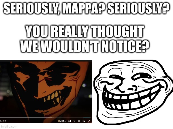 bruh i feel so bad for the animators :((( | SERIOUSLY, MAPPA? SERIOUSLY? YOU REALLY THOUGHT WE WOULDN'T NOTICE? | image tagged in anime,jjk,meme | made w/ Imgflip meme maker