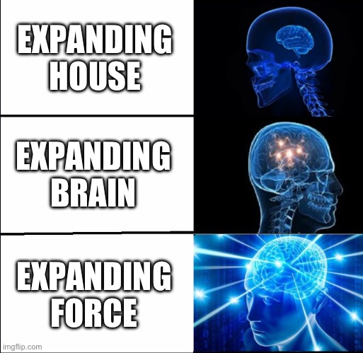 Expand force now | EXPANDING HOUSE; EXPANDING BRAIN; EXPANDING FORCE | image tagged in galaxy brain 3 brains | made w/ Imgflip meme maker