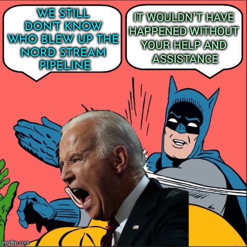Nord Stream Pipeline Damage Was A Deliberate Act | IT WOULDN'T HAVE 
HAPPENED WITHOUT 
YOUR HELP AND 
ASSISTANCE; WE STILL 
DON'T KNOW 
WHO BLEW UP THE 
NORD STREAM 
PIPELINE | image tagged in biden slapped by batman,joe biden,creepy joe biden,putin nuke,good guy putin,germany | made w/ Imgflip meme maker