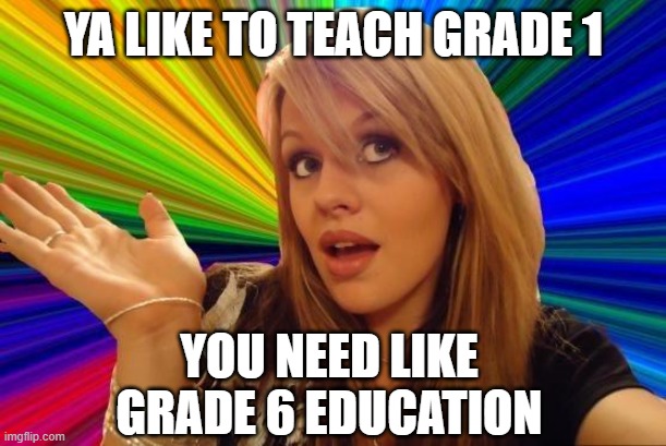 Dumb Blonde Meme | YA LIKE TO TEACH GRADE 1 YOU NEED LIKE GRADE 6 EDUCATION | image tagged in memes,dumb blonde | made w/ Imgflip meme maker