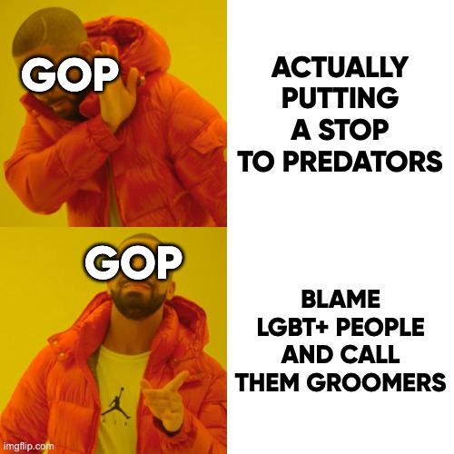 GOP action against drag shows | ACTUALLY PUTTING A STOP TO PREDATORS; GOP; GOP; BLAME LGBT+ PEOPLE AND CALL THEM GROOMERS | image tagged in memes,drake hotline bling | made w/ Imgflip meme maker