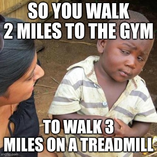 Third World Skeptical Kid Meme | SO YOU WALK 2 MILES TO THE GYM; TO WALK 3 MILES ON A TREADMILL | image tagged in memes,third world skeptical kid | made w/ Imgflip meme maker