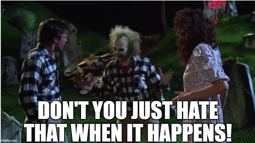 Beetlejuice - Don't you hate it when that happens? | DON'T YOU JUST HATE THAT WHEN IT HAPPENS! | image tagged in beetlejuice - don't you hate it when that happens | made w/ Imgflip meme maker