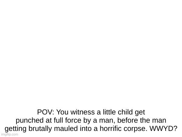 -[trigger warning]- | POV: You witness a little child get punched at full force by a man, before the man getting brutally mauled into a horrific corpse. WWYD? | image tagged in pov,roleplaying | made w/ Imgflip meme maker