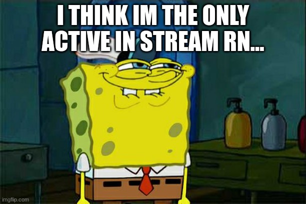 Don't You Squidward | I THINK IM THE ONLY ACTIVE IN STREAM RN... | image tagged in memes,don't you squidward | made w/ Imgflip meme maker