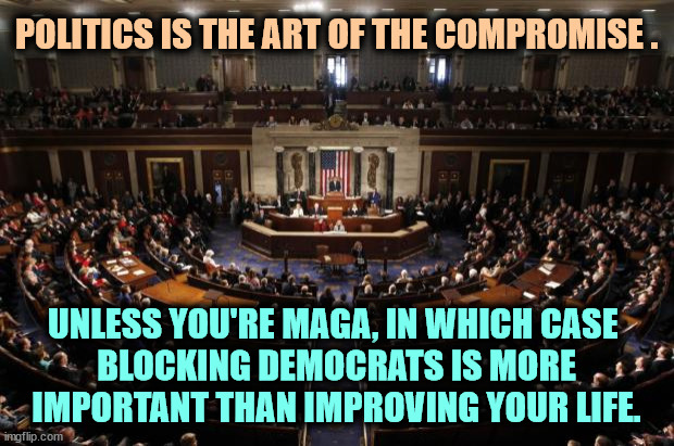 If there's an idea that helps your life, does it matter if it came from Democrats? | POLITICS IS THE ART OF THE COMPROMISE . UNLESS YOU'RE MAGA, IN WHICH CASE 
BLOCKING DEMOCRATS IS MORE IMPORTANT THAN IMPROVING YOUR LIFE. | image tagged in congress,republicans,block,democrats,losers | made w/ Imgflip meme maker