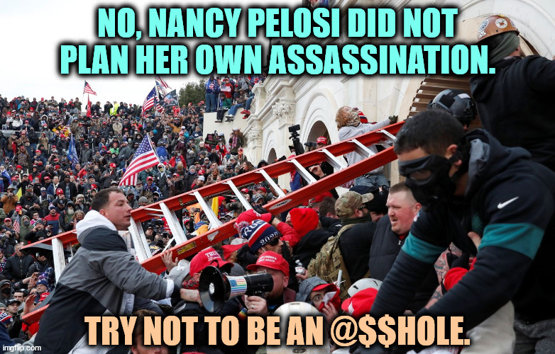 Try | NO, NANCY PELOSI DID NOT PLAN HER OWN ASSASSINATION. TRY NOT TO BE AN @$$HOLE. | image tagged in qanon - insurrection - trump riot - sedition,trump,insurrection,riot,nancy pelosi,silly | made w/ Imgflip meme maker