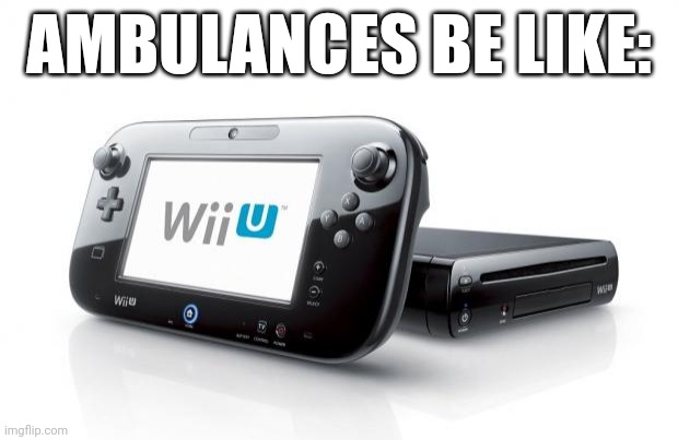 If this doesn't get popular idk what will. | AMBULANCES BE LIKE: | image tagged in wii u,ambulance,funny | made w/ Imgflip meme maker