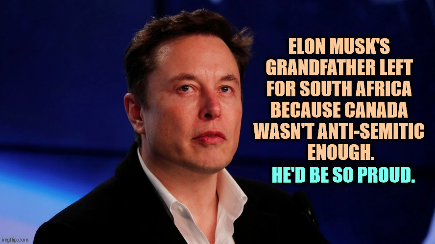 Elon Musk, anti-semite and racist. | ELON MUSK'S 
GRANDFATHER LEFT 
FOR SOUTH AFRICA 
BECAUSE CANADA 
WASN'T ANTI-SEMITIC 
ENOUGH. HE'D BE SO PROUD. | image tagged in elon musk,anti-semite and a racist,disgusting,rich | made w/ Imgflip meme maker