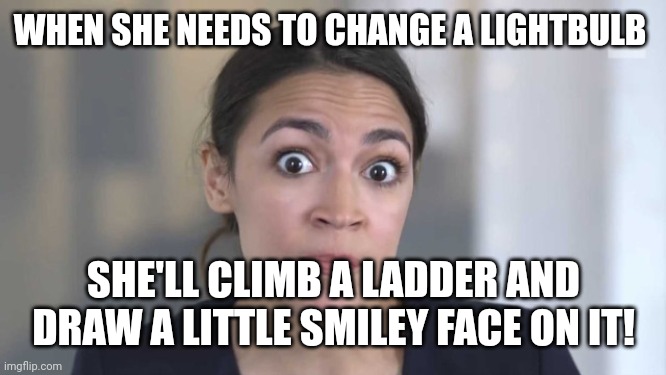 She's probably still smarter than the average Californian | WHEN SHE NEEDS TO CHANGE A LIGHTBULB; SHE'LL CLIMB A LADDER AND DRAW A LITTLE SMILEY FACE ON IT! | image tagged in crazy alexandria ocasio-cortez | made w/ Imgflip meme maker